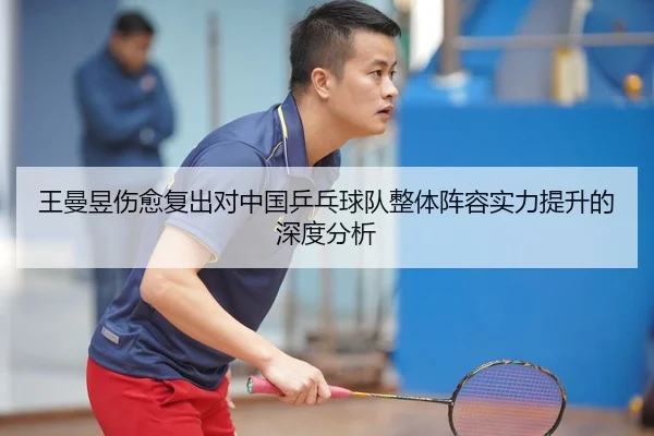 王曼昱伤愈复出对中国乒乓球队整体阵容实力提升的深度分析