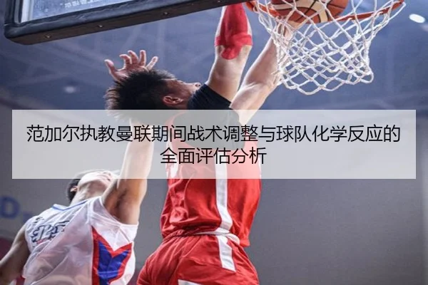 范加尔执教曼联期间战术调整与球队化学反应的全面评估分析