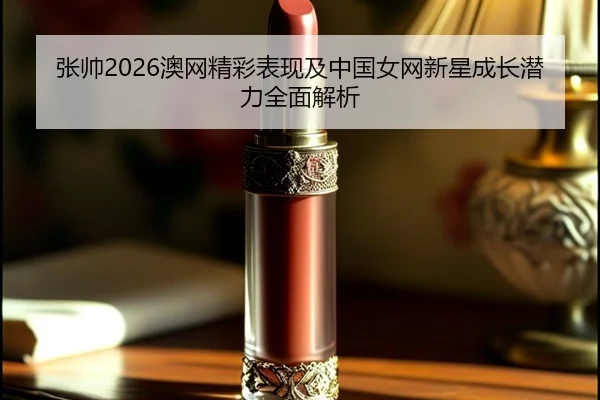张帅2026澳网精彩表现及中国女网新星成长潜力全面解析