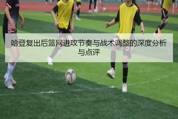 哈登复出后篮网进攻节奏与战术调整的深度分析与点评
