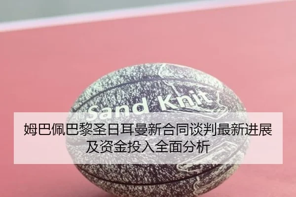 姆巴佩巴黎圣日耳曼新合同谈判最新进展及资金投入全面分析