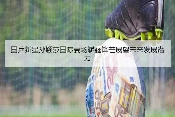 国乒新星孙颖莎国际赛场崭露锋芒展望未来发展潜力